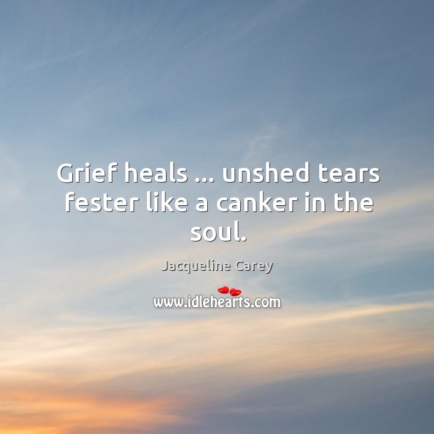 Grief heals … unshed tears fester like a canker in the soul. Jacqueline Carey Picture Quote