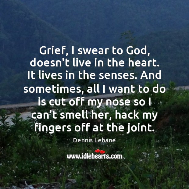 Grief, I swear to God, doesn’t live in the heart. It lives Dennis Lehane Picture Quote