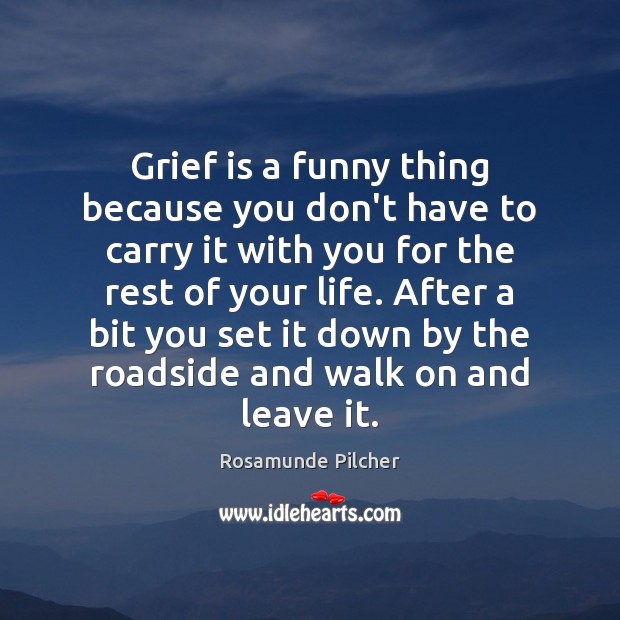 Grief is a funny thing because you don’t have to carry it 