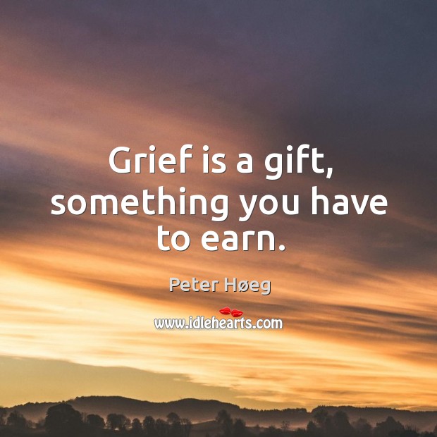 Grief is a gift, something you have to earn. Peter Høeg Picture Quote
