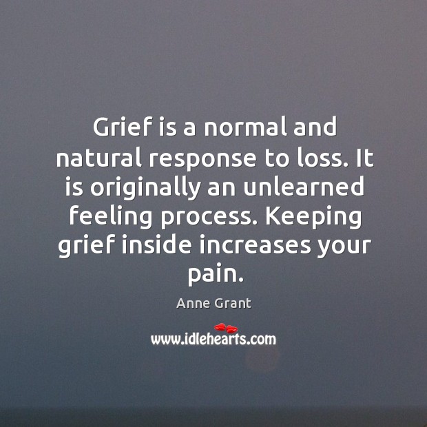 Grief is a normal and natural response to loss. It is originally an unlearned feeling process. Anne Grant Picture Quote