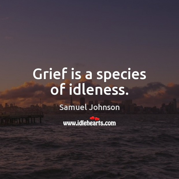 Grief is a species of idleness. Samuel Johnson Picture Quote