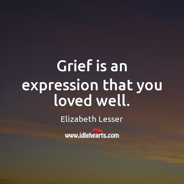 Grief is an expression that you loved well. Elizabeth Lesser Picture Quote