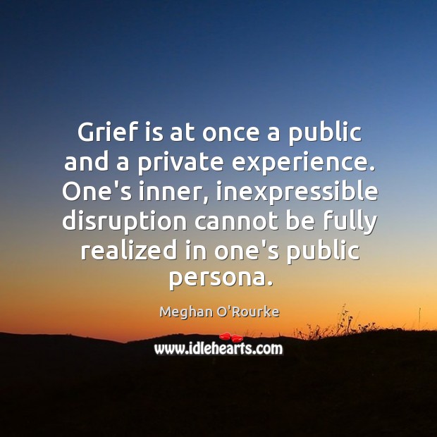 Grief is at once a public and a private experience. One’s inner, Meghan O’Rourke Picture Quote