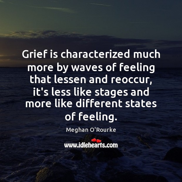 Grief is characterized much more by waves of feeling that lessen and 