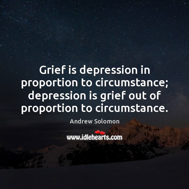Grief is depression in proportion to circumstance; depression is grief out of Depression Quotes Image