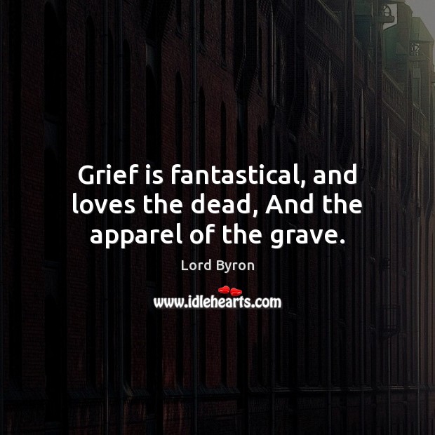 Grief is fantastical, and loves the dead, And the apparel of the grave. 