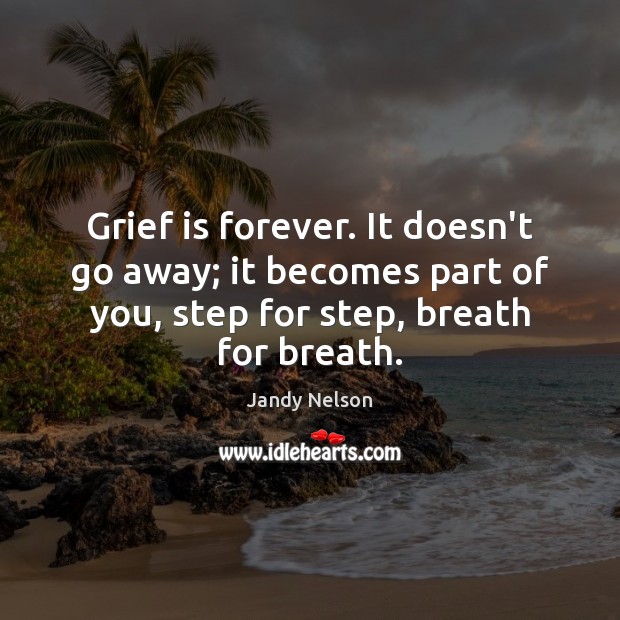 Grief is forever. It doesn’t go away; it becomes part of you, Jandy Nelson Picture Quote