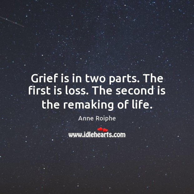 Grief is in two parts. The first is loss. The second is the remaking of life. Image