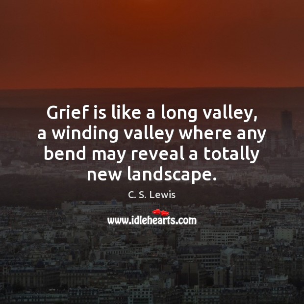Grief is like a long valley, a winding valley where any bend 