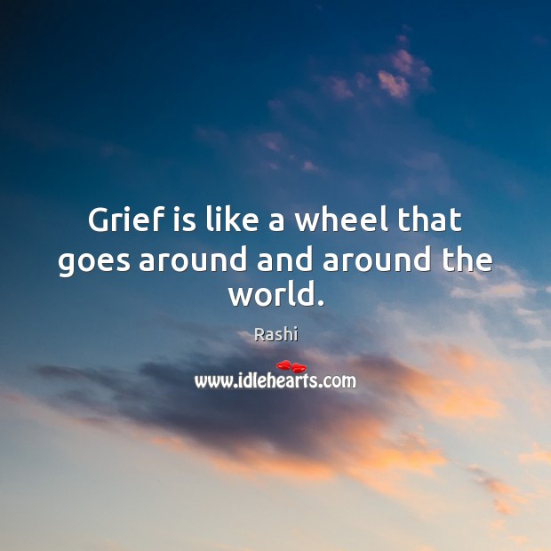 Grief is like a wheel that goes around and around the world. Rashi Picture Quote
