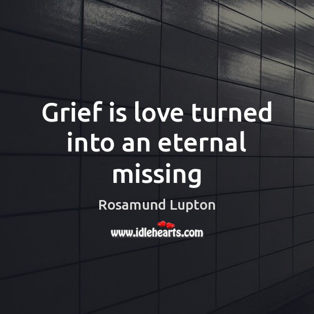 Grief is love turned into an eternal missing Rosamund Lupton Picture Quote