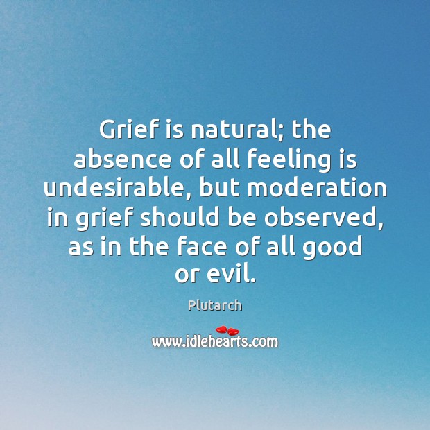Grief is natural; the absence of all feeling is undesirable, but moderation Plutarch Picture Quote
