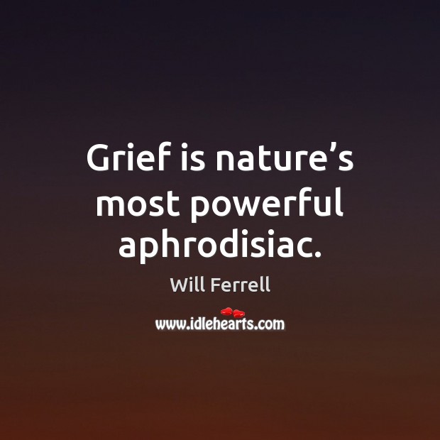 Grief is nature’s most powerful aphrodisiac. Will Ferrell Picture Quote