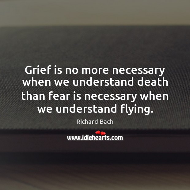 Grief is no more necessary when we understand death than fear is Fear Quotes Image