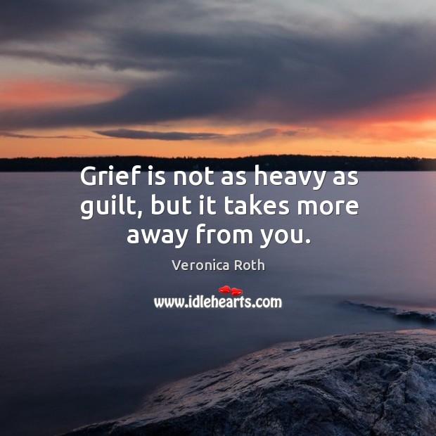 Grief is not as heavy as guilt, but it takes more away from you. Image