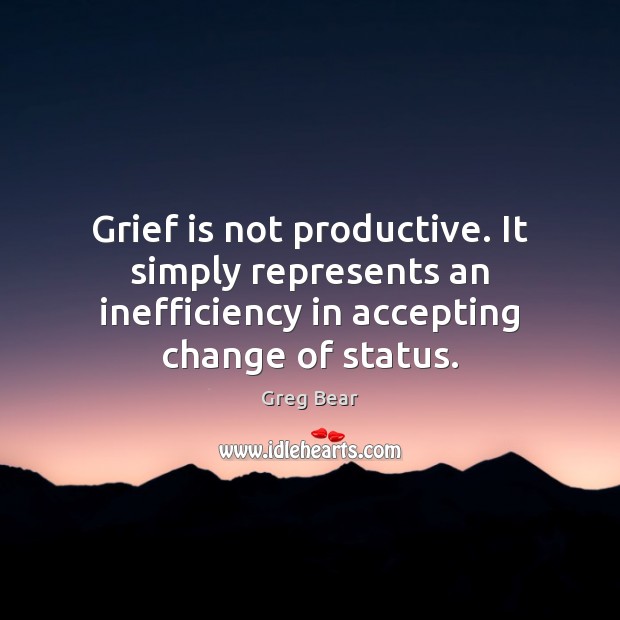 Grief is not productive. It simply represents an inefficiency in accepting change Greg Bear Picture Quote