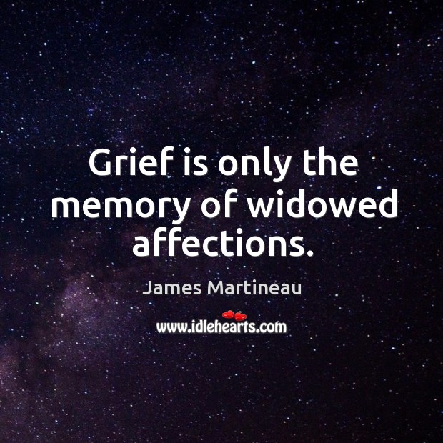 Grief is only the memory of widowed affections. James Martineau Picture Quote
