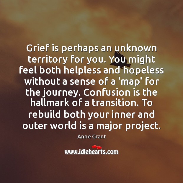 Grief is perhaps an unknown territory for you. You might feel both 