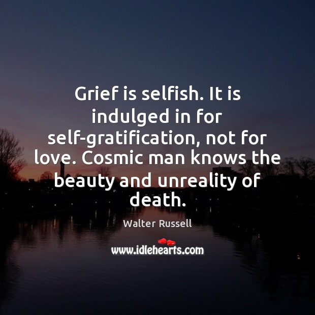 Grief is selfish. It is indulged in for self-gratification, not for love. Walter Russell Picture Quote
