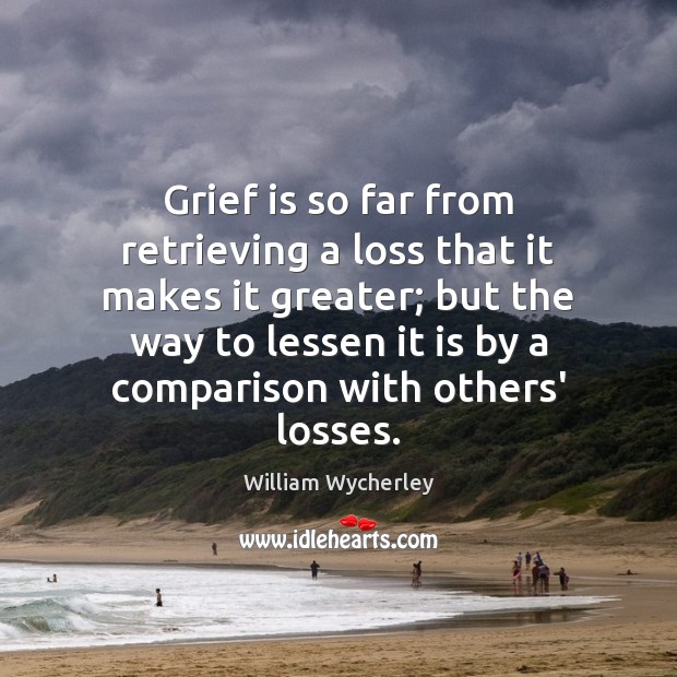 Grief is so far from retrieving a loss that it makes it William Wycherley Picture Quote