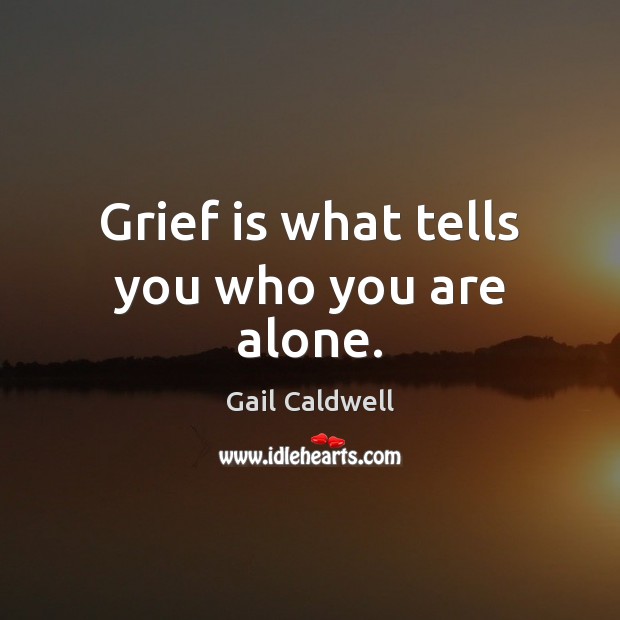 Grief is what tells you who you are alone. Gail Caldwell Picture Quote