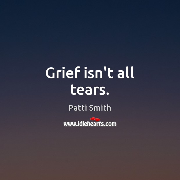 Grief isn’t all tears. Patti Smith Picture Quote