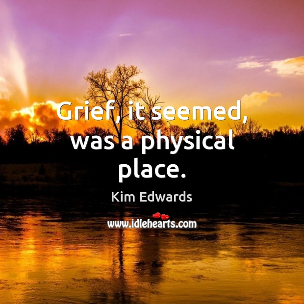 Grief, it seemed, was a physical place. Kim Edwards Picture Quote