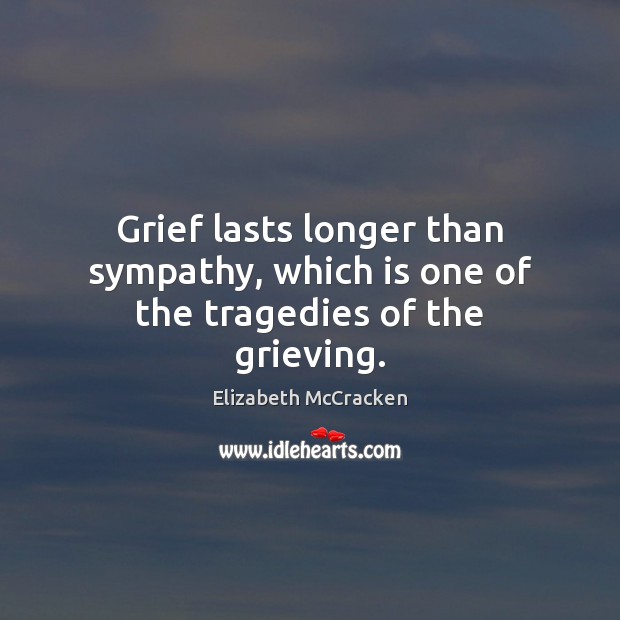 Grief lasts longer than sympathy, which is one of the tragedies of the grieving. 