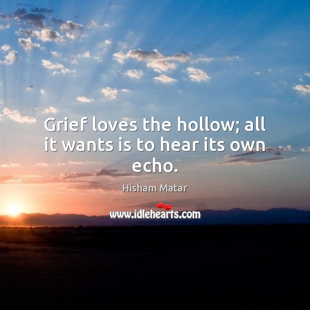 Grief loves the hollow; all it wants is to hear its own echo. Hisham Matar Picture Quote