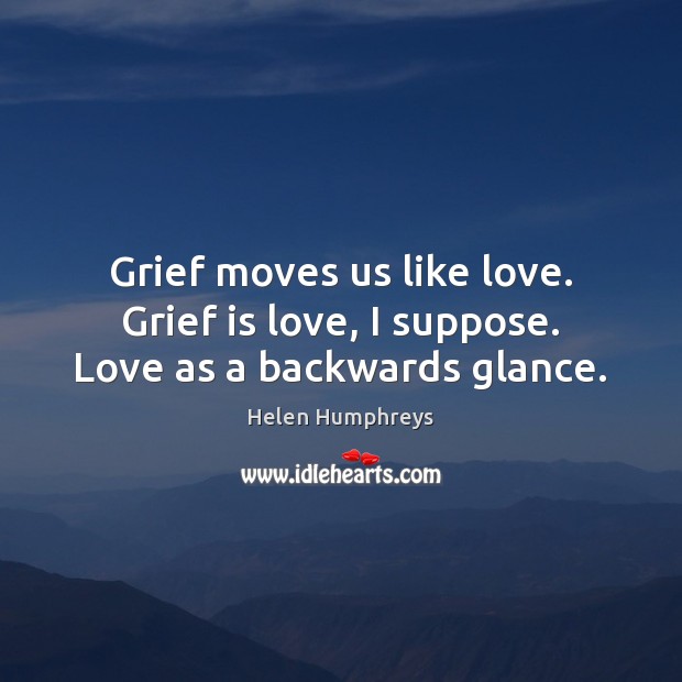 Grief moves us like love. Grief is love, I suppose. Love as a backwards glance. Helen Humphreys Picture Quote