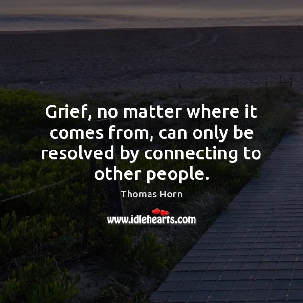 Grief, no matter where it comes from, can only be resolved by connecting to other people. Thomas Horn Picture Quote