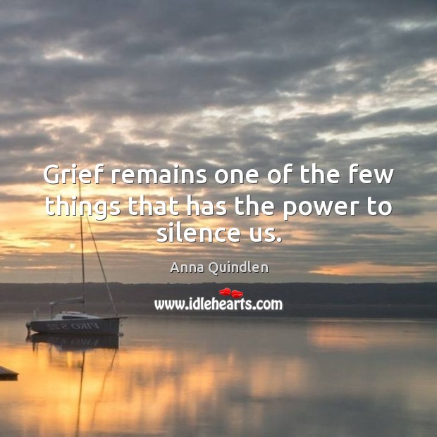Grief remains one of the few things that has the power to silence us. Anna Quindlen Picture Quote