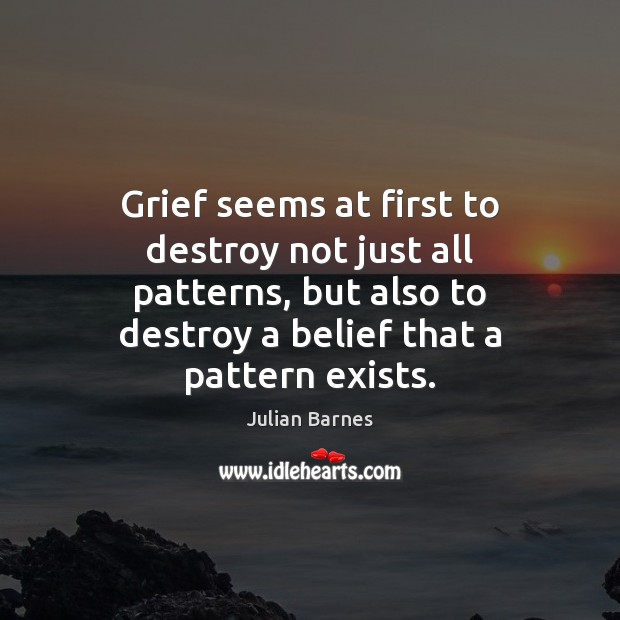 Grief seems at first to destroy not just all patterns, but also Julian Barnes Picture Quote
