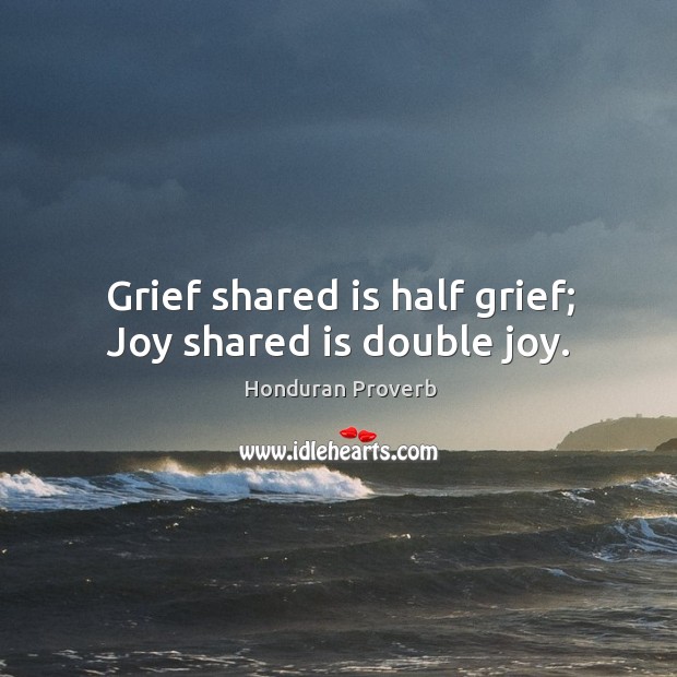 Grief shared is half grief; joy shared is double joy. Honduran Proverbs Image