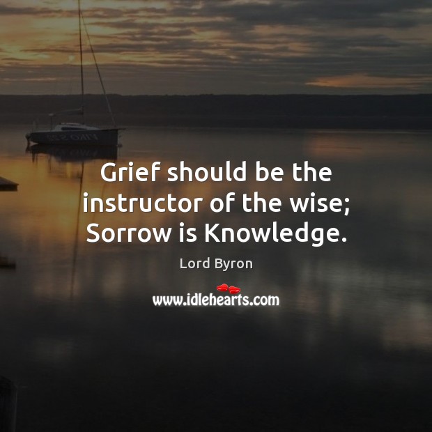 Grief should be the instructor of the wise; Sorrow is Knowledge. Lord Byron Picture Quote