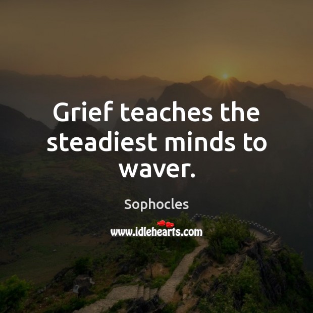 Grief teaches the steadiest minds to waver. Sophocles Picture Quote