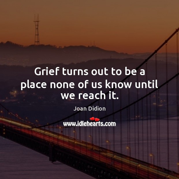 Grief turns out to be a place none of us know until we reach it. Joan Didion Picture Quote