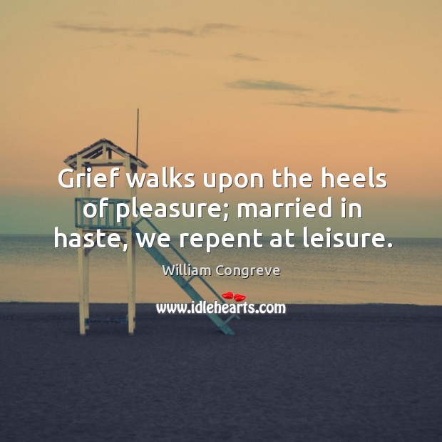 Grief walks upon the heels of pleasure; married in haste, we repent at leisure. Image