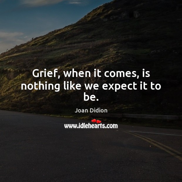 Grief, when it comes, is nothing like we expect it to be. Joan Didion Picture Quote