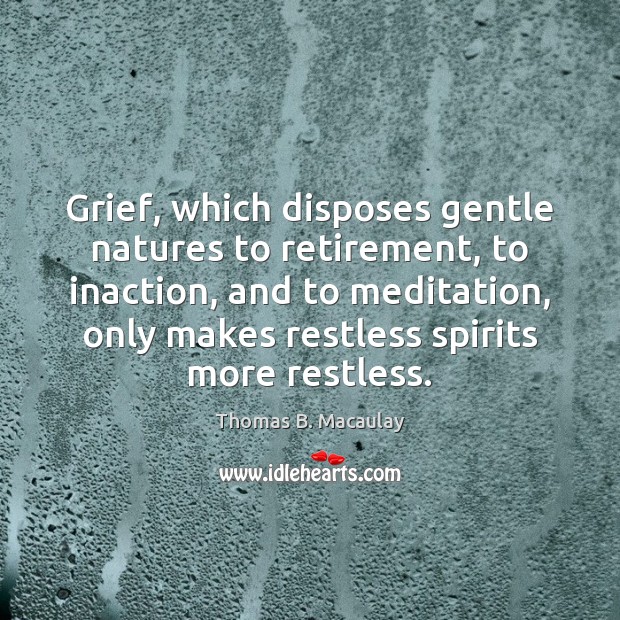 Grief, which disposes gentle natures to retirement, to inaction, and to meditation, Thomas B. Macaulay Picture Quote