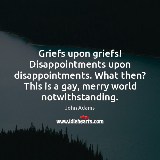 Griefs upon griefs! Disappointments upon disappointments. What then? This is a gay, 