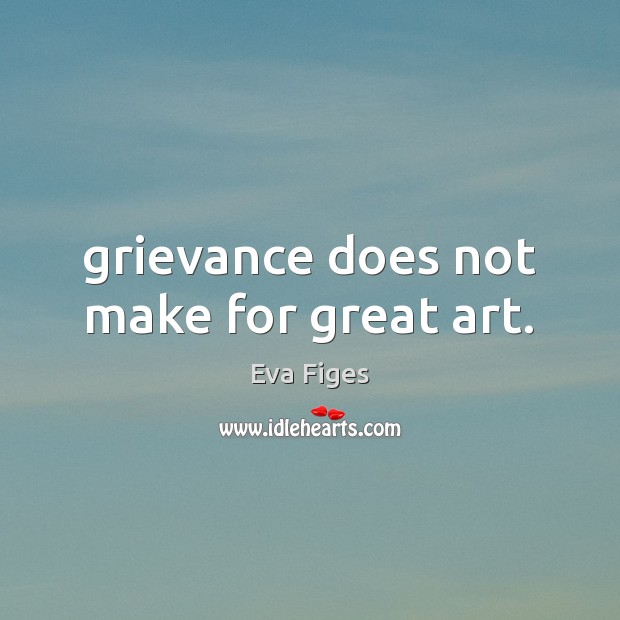Grievance does not make for great art. Eva Figes Picture Quote