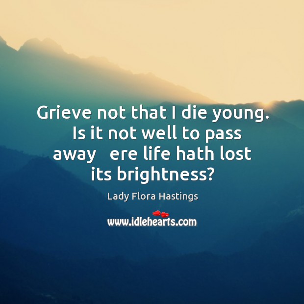 Grieve not that I die young.   Is it not well to pass Lady Flora Hastings Picture Quote