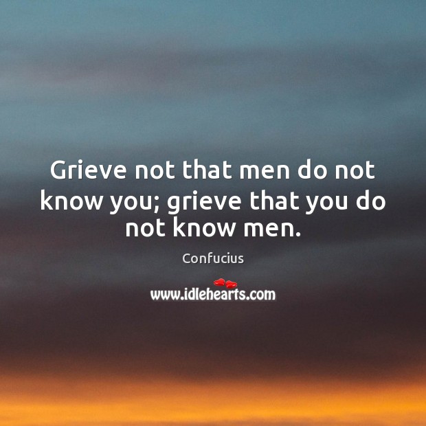 Grieve not that men do not know you; grieve that you do not know men. Confucius Picture Quote
