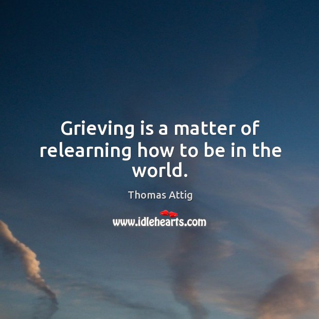 Grieving is a matter of relearning how to be in the world. Image