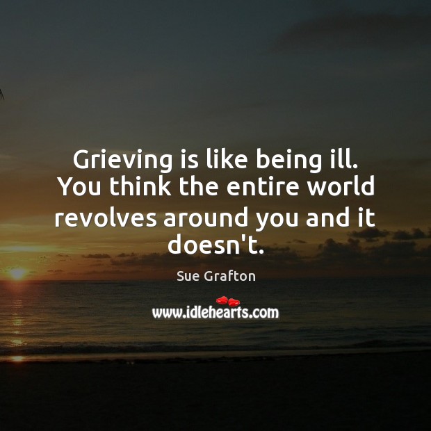 Grieving is like being ill. You think the entire world revolves around you and it doesn’t. Sue Grafton Picture Quote