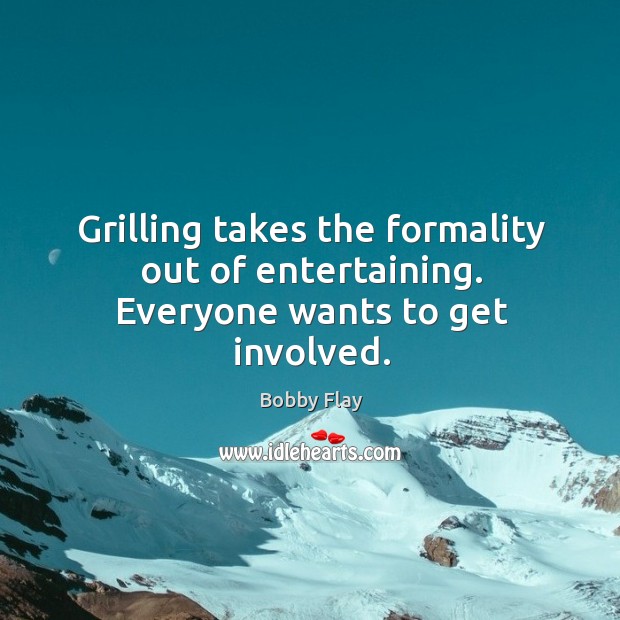 Grilling takes the formality out of entertaining. Everyone wants to get involved. Bobby Flay Picture Quote