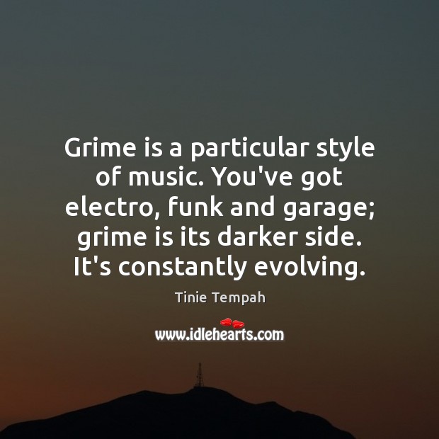 Grime is a particular style of music. You’ve got electro, funk and Image