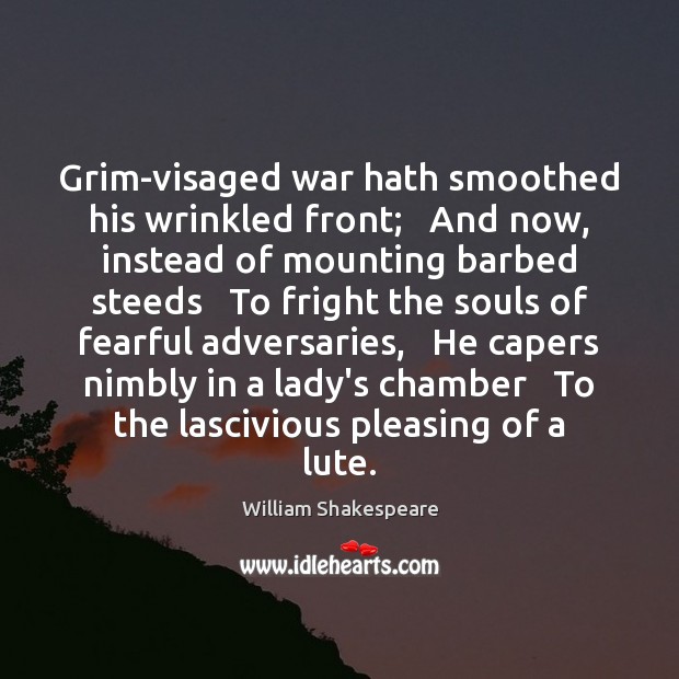Grim-visaged war hath smoothed his wrinkled front;   And now, instead of mounting 